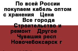 По всей России покупаем кабель оптом с хранения › Цена ­ 1 000 - Все города Строительство и ремонт » Другое   . Чувашия респ.,Новочебоксарск г.